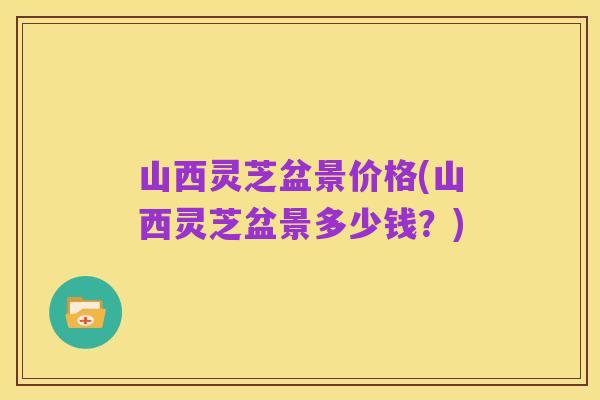 山西灵芝盆景价格(山西灵芝盆景多少钱？)