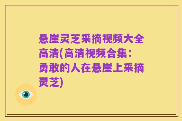 悬崖灵芝采摘视频大全高清(高清视频合集：勇敢的人在悬崖上采摘灵芝)