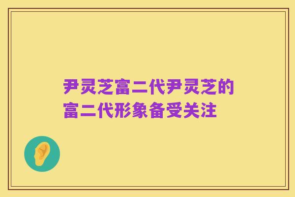 尹灵芝富二代尹灵芝的富二代形象备受关注