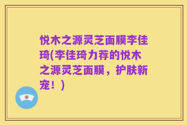 悦木之源灵芝面膜李佳琦(李佳琦力荐的悦木之源灵芝面膜，护肤新宠！)