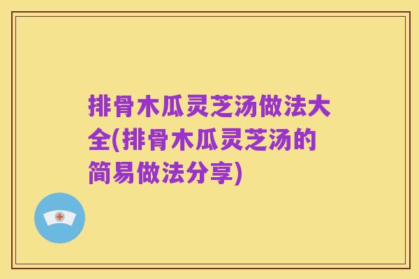 排骨木瓜灵芝汤做法大全(排骨木瓜灵芝汤的简易做法分享)