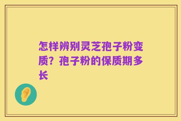 怎样辨别灵芝孢子粉变质？孢子粉的保质期多长