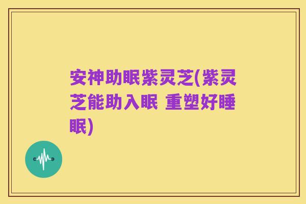 安神助眠紫灵芝(紫灵芝能助入眠 重塑好睡眠)
