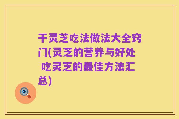 干灵芝吃法做法大全窍门(灵芝的营养与好处 吃灵芝的最佳方法汇总)