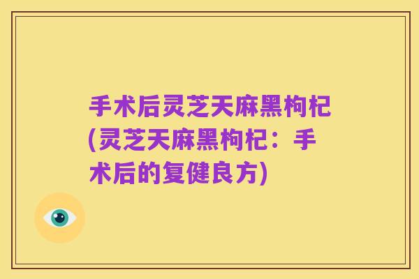 手术后灵芝天麻黑枸杞(灵芝天麻黑枸杞:手术后的复健良方)