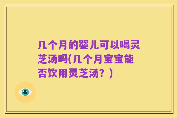 几个月的婴儿可以喝灵芝汤吗(几个月宝宝能否饮用灵芝汤?)