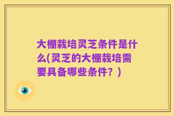 大棚栽培灵芝条件是什么(灵芝的大棚栽培需要具备哪些条件?)