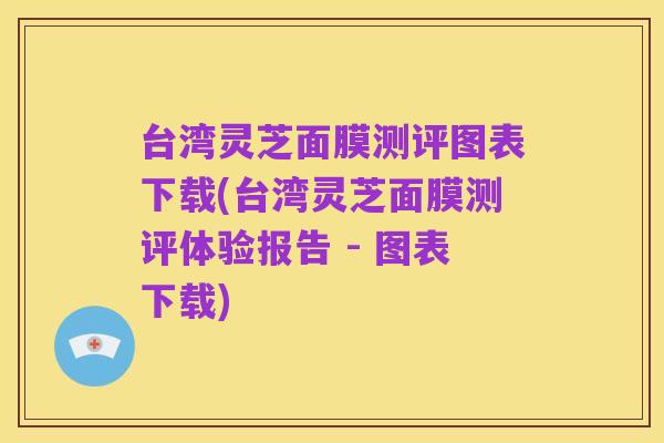 台湾灵芝面膜测评图表下载(台湾灵芝面膜测评体验报告 - 图表下载)