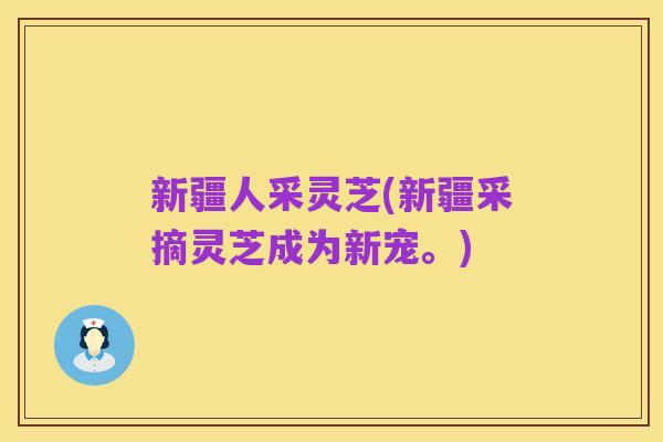 新疆人采灵芝(新疆采摘灵芝成为新宠。)