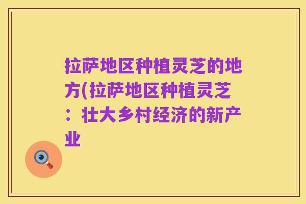 拉萨地区种植灵芝的地方(拉萨地区种植灵芝:壮大乡村经济的新产业