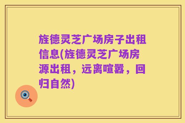 旌德灵芝广场房子出租信息(旌德灵芝广场房源出租,远离喧嚣,回归自然)
