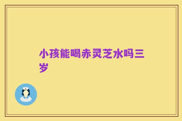 小孩能喝赤灵芝水吗三岁
