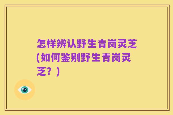怎样辨认野生青岗灵芝(如何鉴别野生青岗灵芝？)