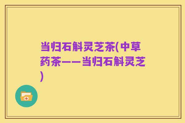 当归石斛灵芝茶(中草药茶——当归石斛灵芝)