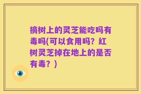 摘树上的灵芝能吃吗有毒吗(可以食用吗?红树灵芝掉在地上的是否有毒?)