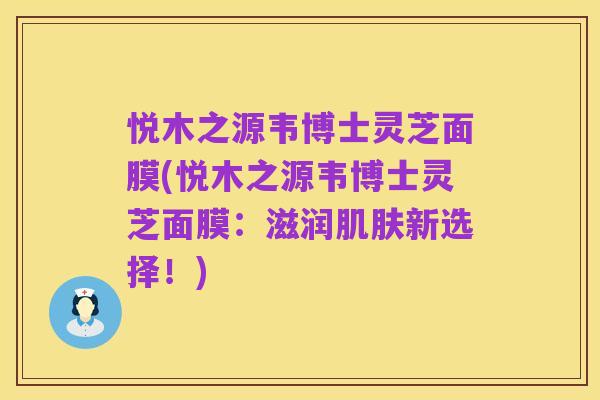 悦木之源韦博士灵芝面膜(悦木之源韦博士灵芝面膜:滋润肌肤新选择!)
