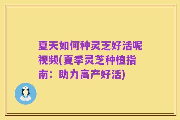 夏天如何种灵芝好活呢视频(夏季灵芝种植指南:助力高产好活)