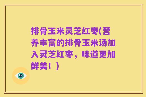 排骨玉米灵芝红枣(营养丰富的排骨玉米汤加入灵芝红枣，味道更加鲜美！)