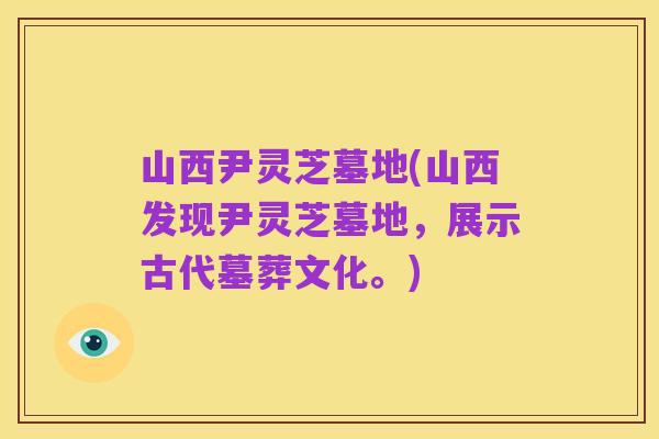 山西尹灵芝墓地(山西发现尹灵芝墓地,展示古代墓葬文化。)