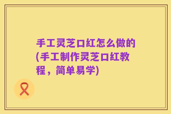 手工灵芝口红怎么做的(手工制作灵芝口红教程,简单易学)
