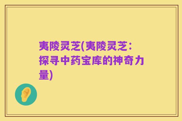 夷陵灵芝(夷陵灵芝:探寻中药宝库的神奇力量)