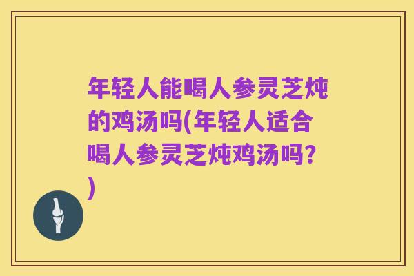 年轻人能喝人参灵芝炖的鸡汤吗(年轻人适合喝人参灵芝炖鸡汤吗？)