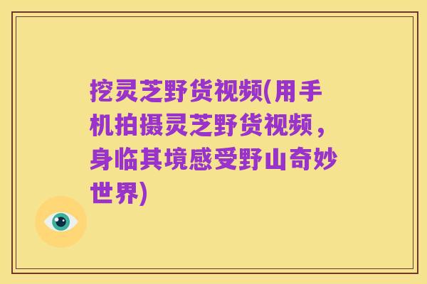 挖灵芝野货视频(用手机拍摄灵芝野货视频，身临其境感受野山奇妙世界)