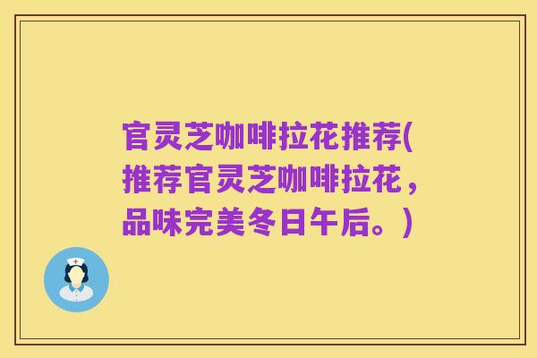 官灵芝咖啡拉花推荐(推荐官灵芝咖啡拉花,品味完美冬日午后。)