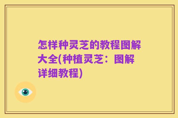 怎样种灵芝的教程图解大全(种植灵芝:图解详细教程)