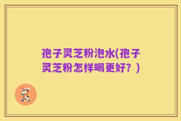 孢子灵芝粉泡水(孢子灵芝粉怎样喝更好?)
