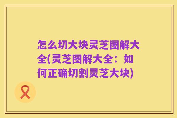 怎么切大块灵芝图解大全(灵芝图解大全:如何正确切割灵芝大块)
