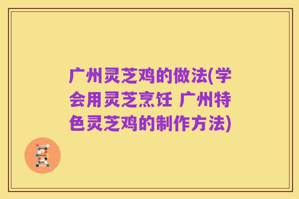 广州灵芝鸡的做法(学会用灵芝烹饪 广州特色灵芝鸡的制作方法)