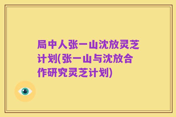 局中人张一山沈放灵芝计划(张一山与沈放合作研究灵芝计划)