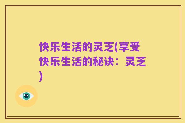 快乐生活的灵芝(享受快乐生活的秘诀：灵芝)