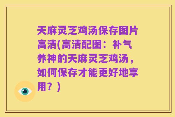 天麻灵芝鸡汤保存图片高清(高清配图:补气养神的天麻灵芝鸡汤,如何保存才能更好地享用?)