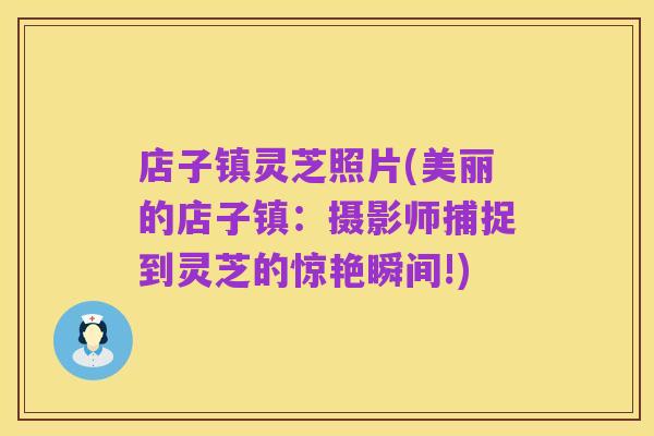 店子镇灵芝照片(美丽的店子镇：摄影师捕捉到灵芝的惊艳瞬间!)