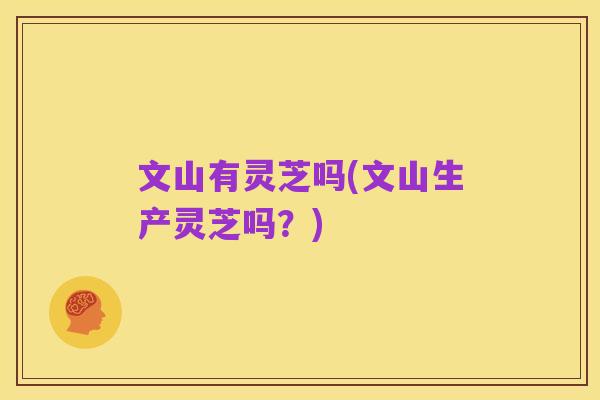 文山有灵芝吗(文山生产灵芝吗?)