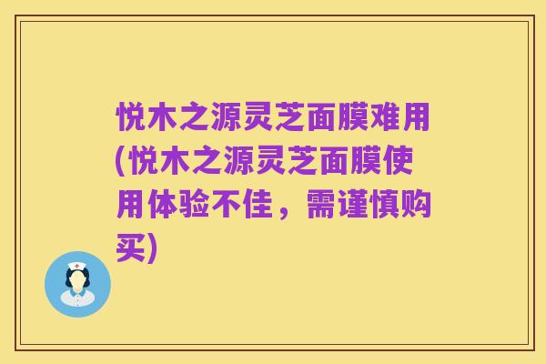 悦木之源灵芝面膜难用(悦木之源灵芝面膜使用体验不佳,需谨慎购买)