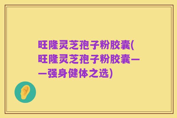 旺隆灵芝孢子粉胶囊(旺隆灵芝孢子粉胶囊——强身健体之选)