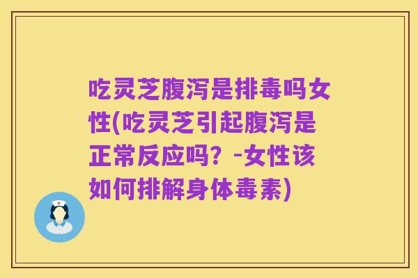 吃灵芝腹泻是排毒吗女性(吃灵芝引起腹泻是正常反应吗?-女性该如何排解身体毒素)