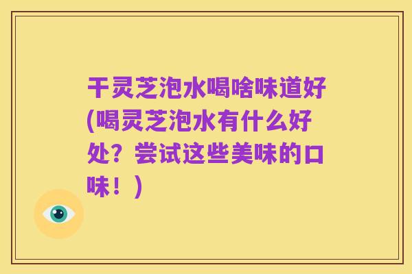 干灵芝泡水喝啥味道好(喝灵芝泡水有什么好处?尝试这些美味的口味!)