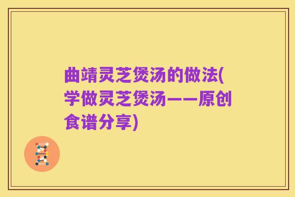 曲靖灵芝煲汤的做法(学做灵芝煲汤——原创食谱分享)