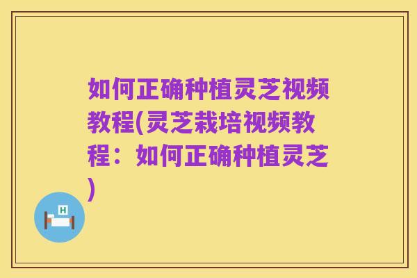如何正确种植灵芝视频教程(灵芝栽培视频教程:如何正确种植灵芝)