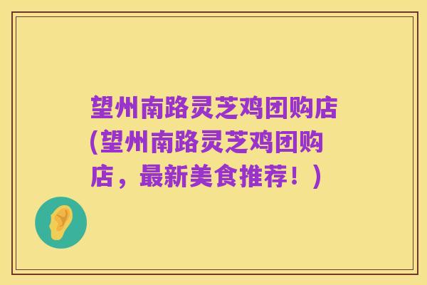 望州南路灵芝鸡团购店(望州南路灵芝鸡团购店,最新美食推荐!)
