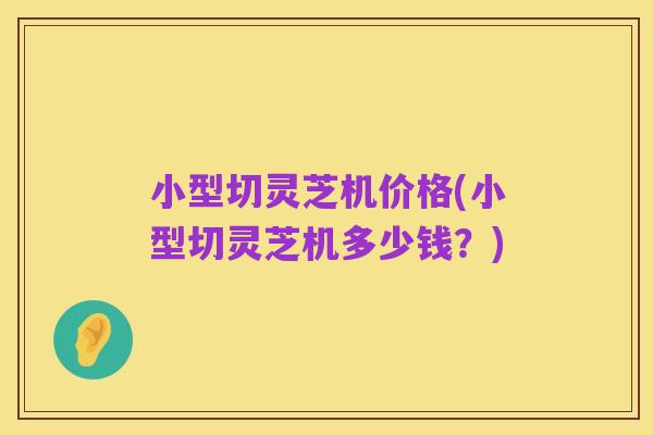 小型切灵芝机价格(小型切灵芝机多少钱？)
