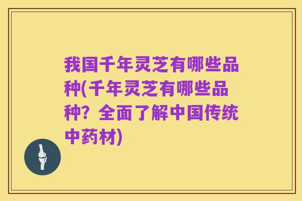 我国千年灵芝有哪些品种(千年灵芝有哪些品种?全面了解中国传统中药材)