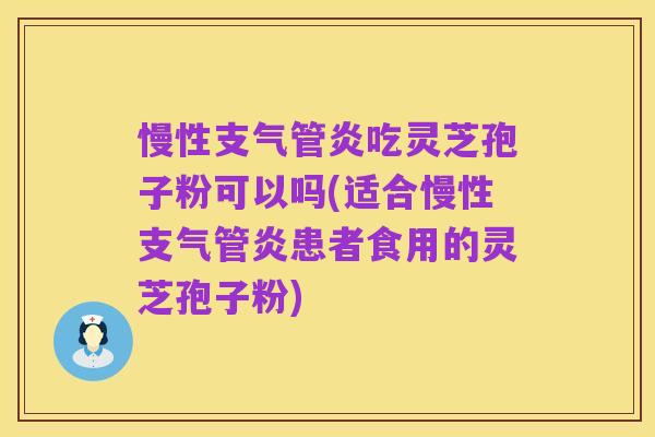 慢性支气管炎吃灵芝孢子粉可以吗(适合慢性支气管炎患者食用的灵芝孢子粉)