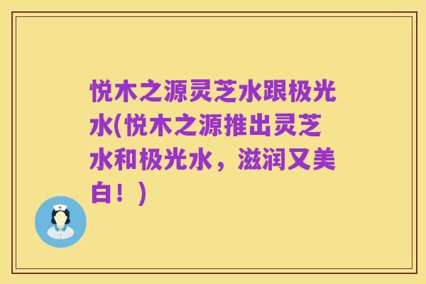 悦木之源灵芝水跟极光水(悦木之源推出灵芝水和极光水,滋润又美白!)