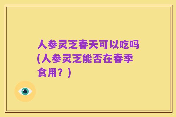 人参灵芝春天可以吃吗(人参灵芝能否在春季食用？)