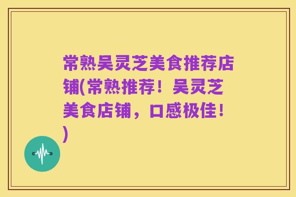 常熟吴灵芝美食推荐店铺(常熟推荐!吴灵芝美食店铺,口感极佳!)